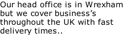 Our head office is in Wrexham but we cover business’s throughout the UK with fast delivery times..
