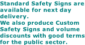 Standard Safety Signs are available for next day delivery. We also produce Custom Safety Signs and volume discounts with good terms for the public sector.